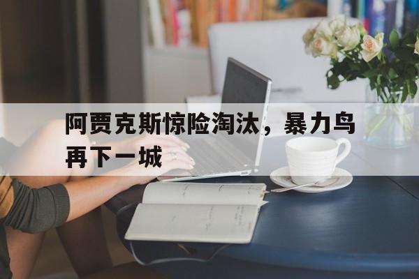 沙巴体育官网入口-关于阿贾克斯惊险淘汰，暴力鸟再下一城的信息