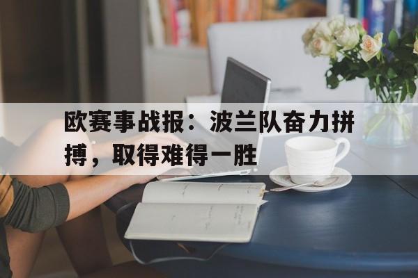 沙巴体育官网入口-欧赛事战报：波兰队奋力拼搏，取得难得一胜的简单介绍